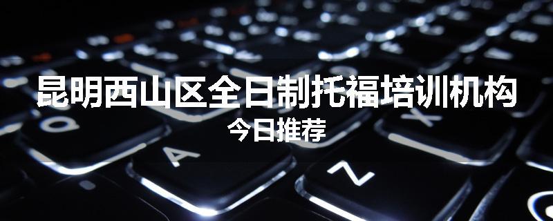 昆明西山区全日制托福培训机构今日推荐