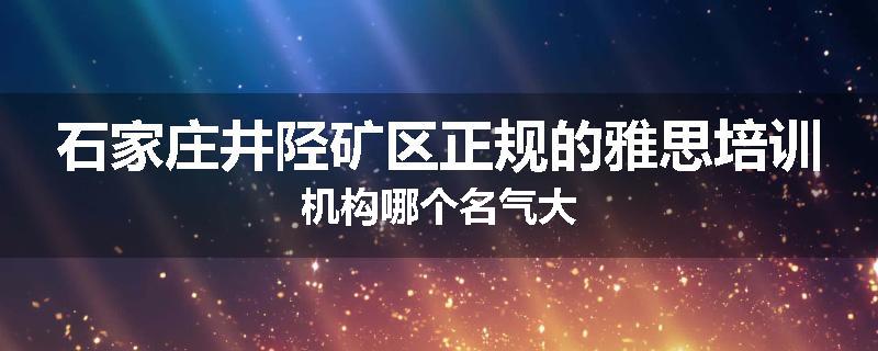 石家庄井陉矿区正规的雅思培训机构哪个名气大