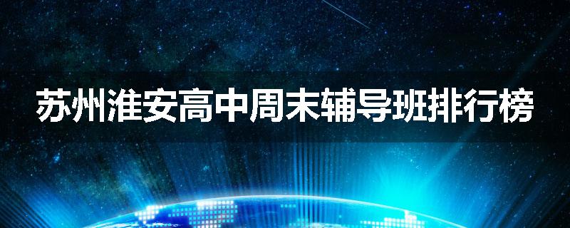 苏州淮安高中周末辅导班排行榜