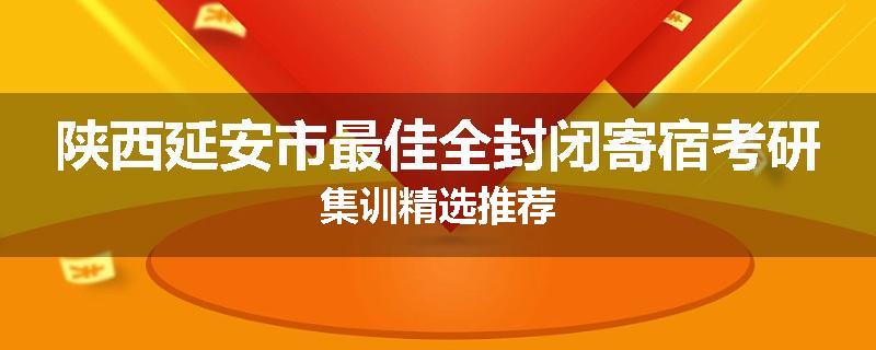 陕西延安市最佳全封闭寄宿考研集训精选推荐