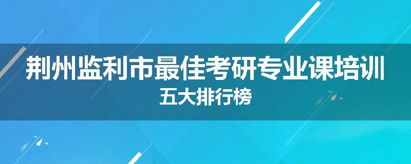 荆州监利市最佳考研专业课培训五大排行榜
