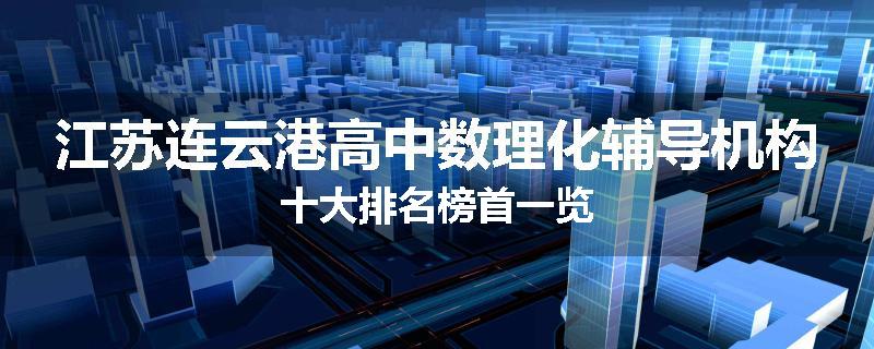 江苏连云港高中数理化辅导机构十大排名榜首一览