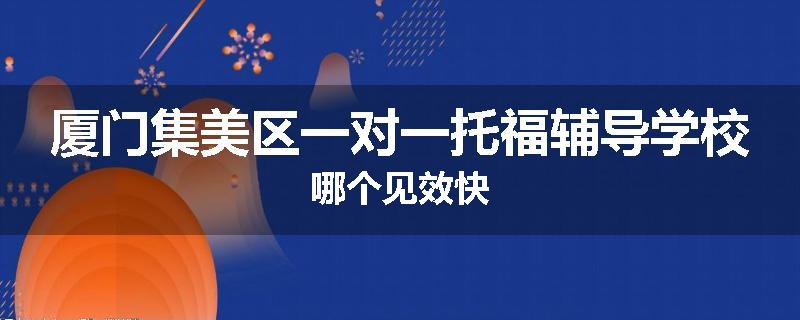 厦门集美区一对一托福辅导学校哪个见效快