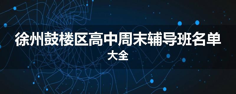 徐州鼓楼区高中周末辅导班名单大全