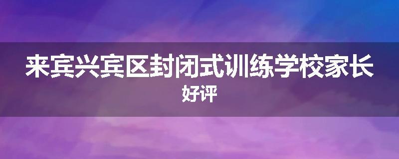 来宾兴宾区封闭式训练学校家长好评