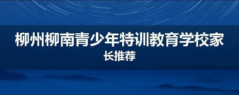 柳州柳南青少年特训教育学校家长推荐