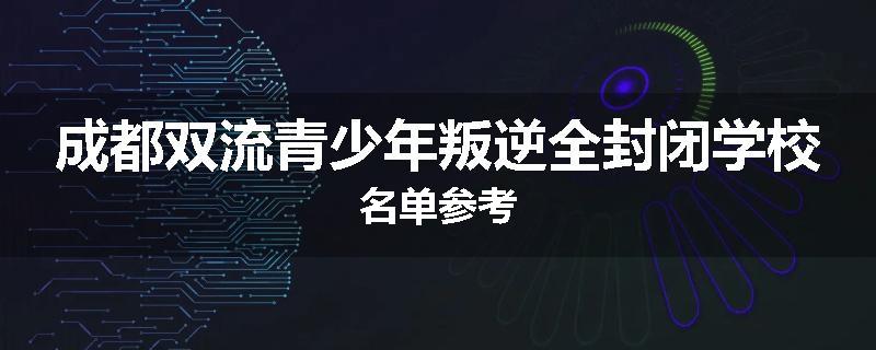 成都双流青少年叛逆全封闭学校名单参考