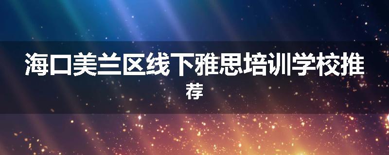 海口美兰区线下雅思培训学校推荐