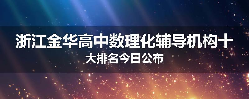浙江金华高中数理化辅导机构十大排名今日公布