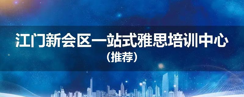 江门新会区一站式雅思培训中心（推荐）