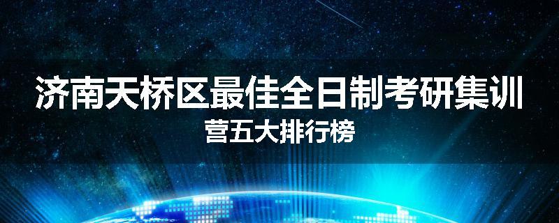 济南天桥区最佳全日制考研集训营五大排行榜