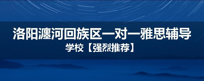 洛阳瀍河回族区一对一雅思辅导学校【强烈推荐】