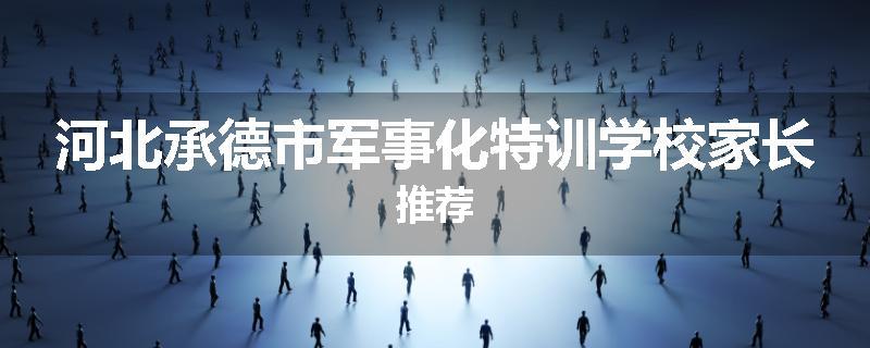 河北承德市军事化特训学校家长推荐