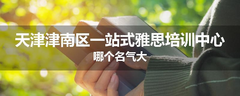 天津津南区一站式雅思培训中心哪个名气大