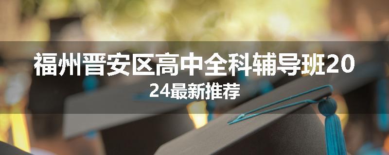 福州晋安区高中全科辅导班2024最新推荐