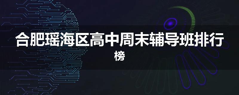 合肥瑶海区高中周末辅导班排行榜