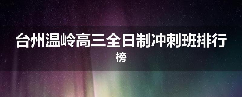 台州温岭高三全日制冲刺班排行榜
