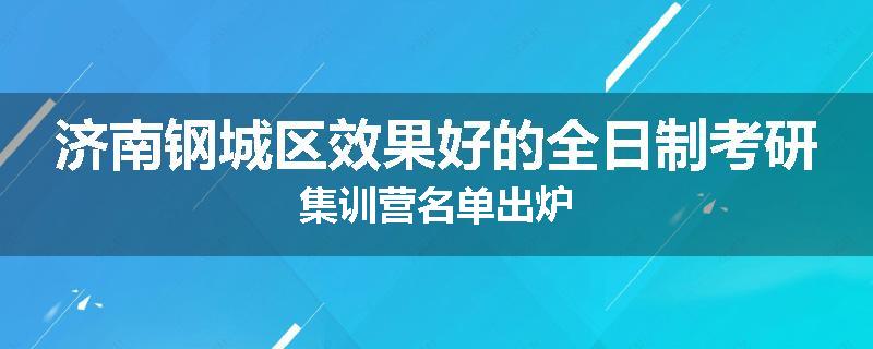 济南钢城区效果好的全日制考研集训营名单出炉