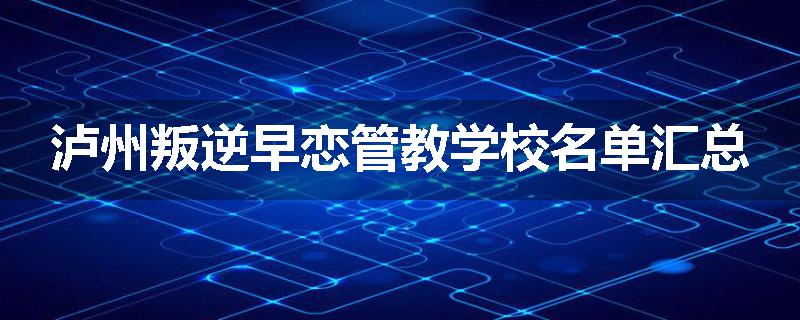 泸州叛逆早恋管教学校名单汇总