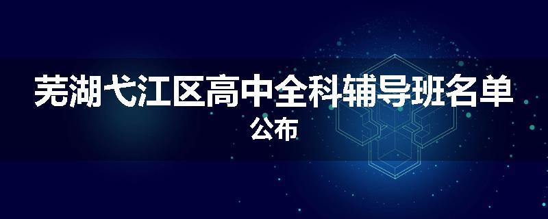 芜湖弋江区高中全科辅导班名单公布