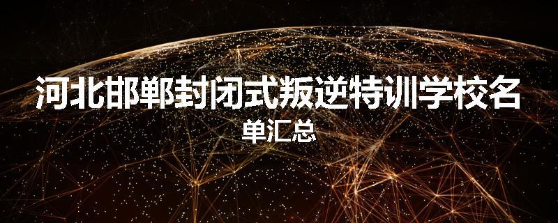 河北邯郸封闭式叛逆特训学校名单汇总