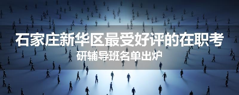 石家庄新华区最受好评的在职考研辅导班名单出炉