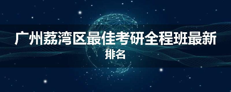 广州荔湾区最佳考研全程班最新排名