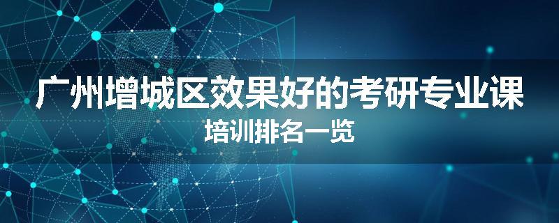 广州增城区效果好的考研专业课培训排名一览