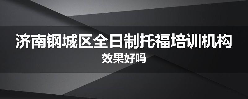 济南钢城区全日制托福培训机构效果好吗