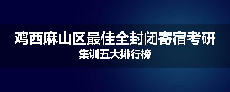 鸡西麻山区最佳全封闭寄宿考研集训五大排行榜