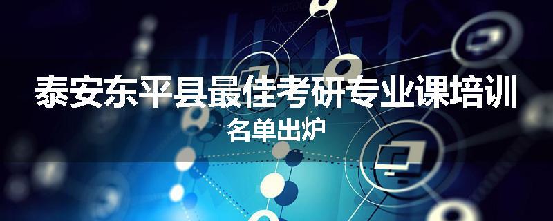 泰安东平县最佳考研专业课培训名单出炉