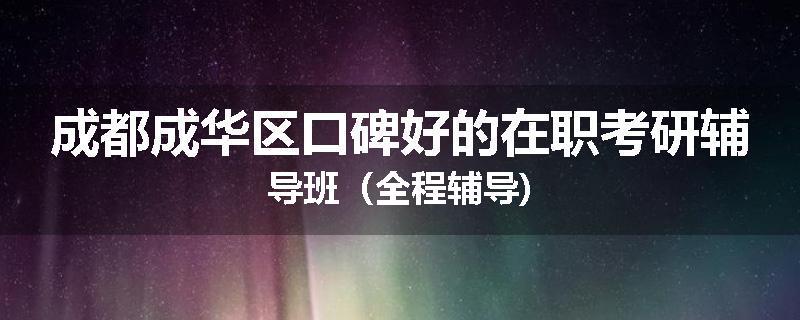 成都成华区口碑好的在职考研辅导班（全程辅导)