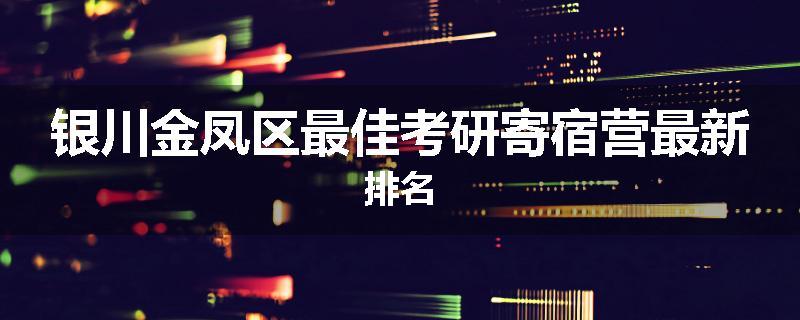 银川金凤区最佳考研寄宿营最新排名