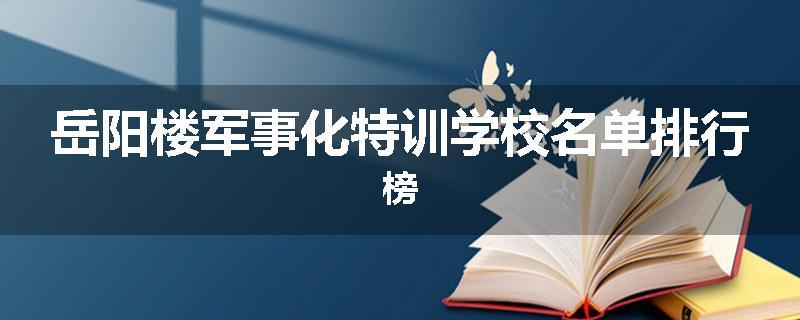 岳阳楼军事化特训学校名单排行榜