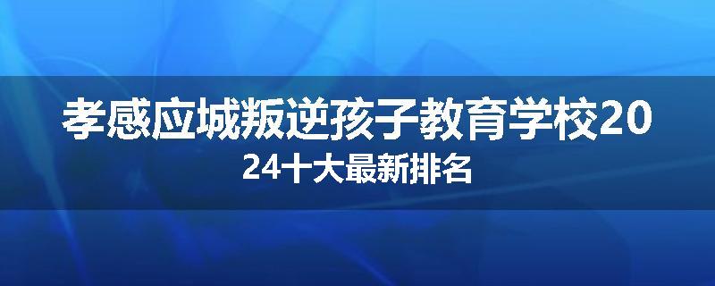 孝感应城叛逆孩子教育学校2024十大最新排名