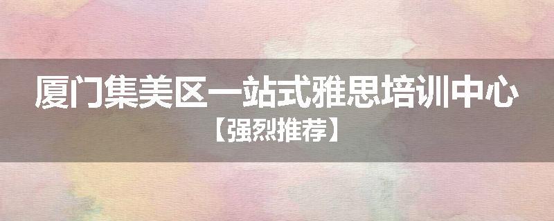 厦门集美区一站式雅思培训中心【强烈推荐】
