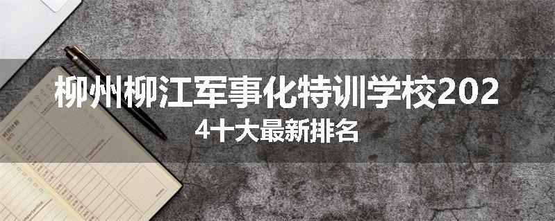 柳州柳江军事化特训学校2024十大最新排名