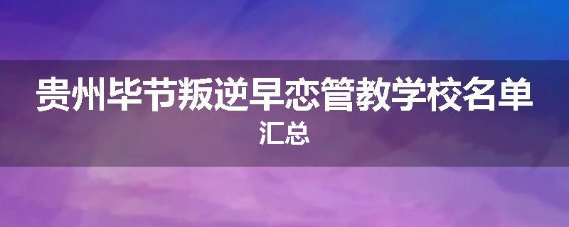 贵州毕节叛逆早恋管教学校名单汇总