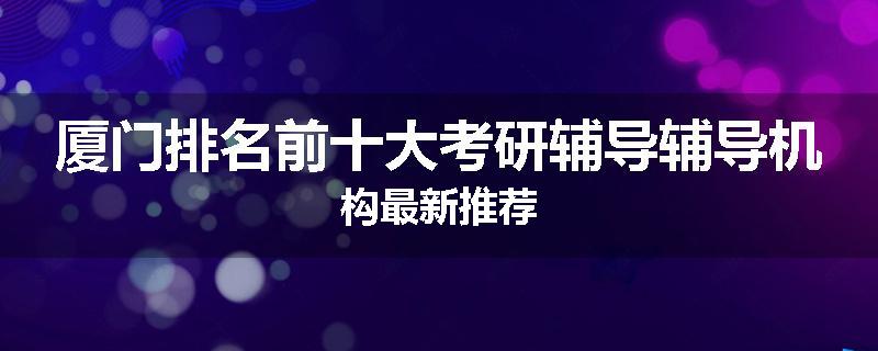 厦门排名前十大考研辅导辅导机构最新推荐