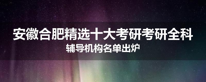 安徽合肥精选十大考研考研全科辅导机构名单出炉