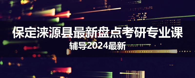 保定涞源县最新盘点考研专业课辅导2024最新