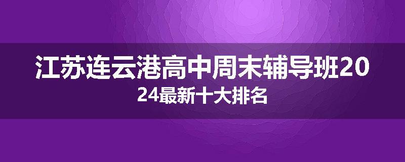 江苏连云港高中周末辅导班2024最新十大排名