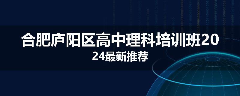 合肥庐阳区高中理科培训班2024最新推荐