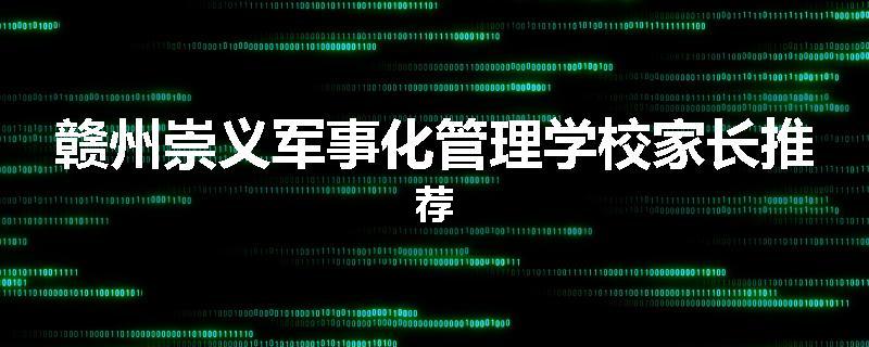 赣州崇义军事化管理学校家长推荐