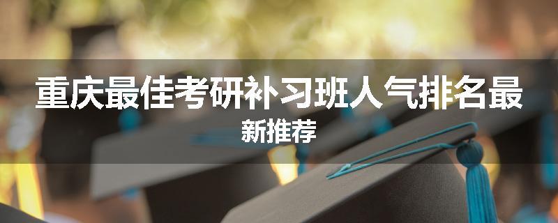 重庆最佳考研补习班人气排名最新推荐