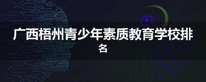 广西梧州青少年素质教育学校排名