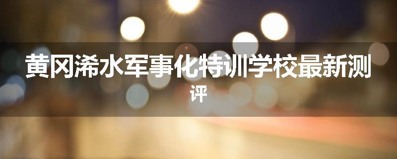 黄冈浠水军事化特训学校最新测评