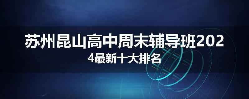 苏州昆山高中周末辅导班2024最新十大排名