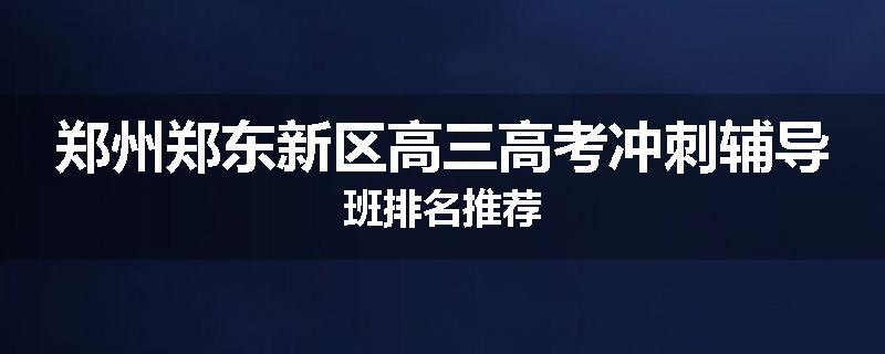 郑州郑东新区高三高考冲刺辅导班排名推荐