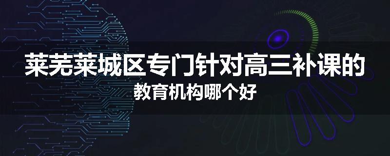 莱芜莱城区专门针对高三补课的教育机构哪个好